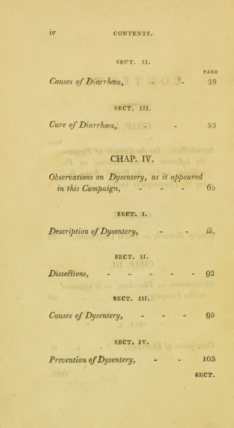 SECT. II. TAGE Causes of Diarrhoea, ~ - 28 SECT. III. Cure of Diarrhoea, - - 53 t i « • w * f CHAP. IV. Observations on Dysentery, as it appeared in this Campaign, - 65 SECT. i. Description of Dysentery, - - ib. SECT. II. ■ . i DisseSiions, Q2 SECT. III. Causes of Dysentery, Q5 SECT. IV. Prevention of Dysentery, - - 103 SECT.