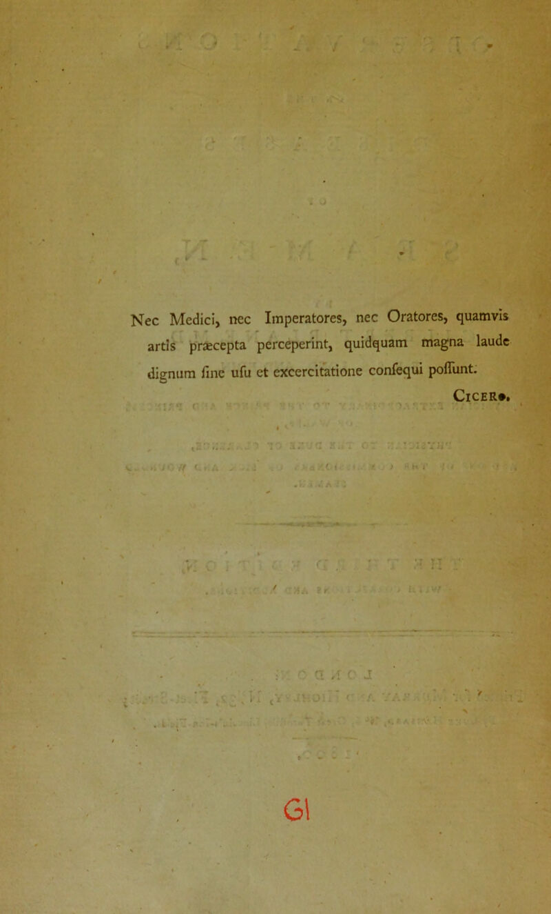 -. / Nec Medici, nec Imperatores, nec Oratores, quamvis artis praecepta perceperint, quidquam magna laude dignum fine ufu et excercitatione confequi poffunt. CiCER*. V. . H I A , TT . : ■■ ^ ,1 C- J , i; S-. _ ■ -:Ay G1