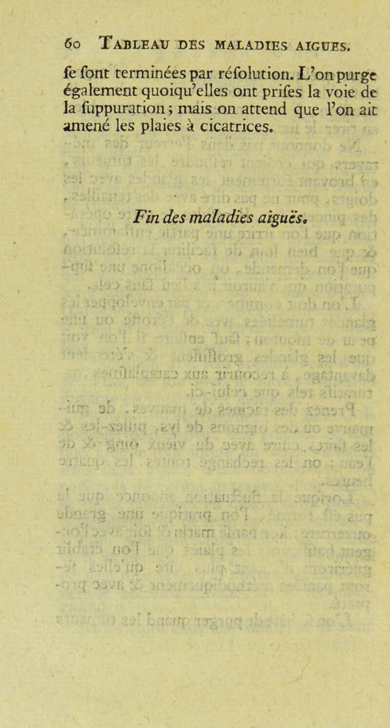 fe font terminées par réfolution. L’on purge également quoiqu’elles ont prifes la voie de la fuppuration ; mais on attend que l’on ait amené les plaies à cicatrices. » ‘ i- Fin des maladies aiguës.