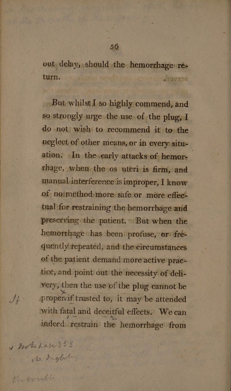 out, delay, should the hemowshage: x ré- turn. stv I92 so strongly urge the use. of the plug, I ation: -In. the early attacks of hemor- rhage, when. the os uteri-is firm, and manual,interference is improper, I know tual \for restraining the hemorrhage and quently:tepeated, and the circumstances very, then the use of the plug cannot be indeed: restrain thie hemorrhage from - be & & 3 t. 1 i a.