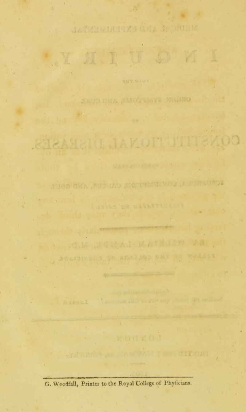 . :j! '■ • .Tj . ' . j< 'foTsr/’J ’ t ' * -• \ ..... i.O . s G. Woodfall, Printer to the Royal College of Phyficians.