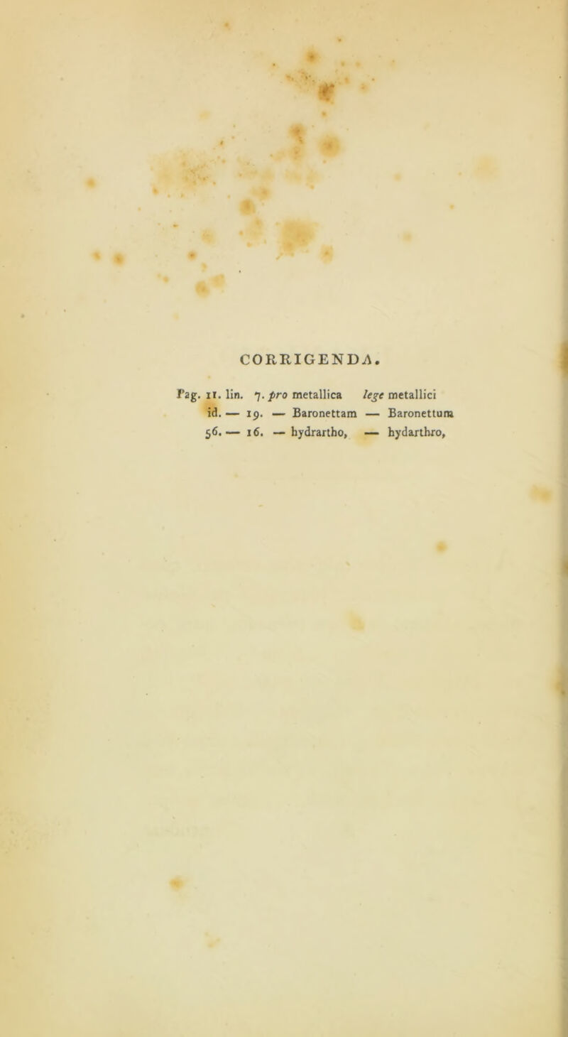 CORRIGENDA Pag. II. lin. 7./T0 metallica id. — 19. — Baronettam 56.— 16. — hydrartho, le^e metallici — Earonettum — hydartbro,