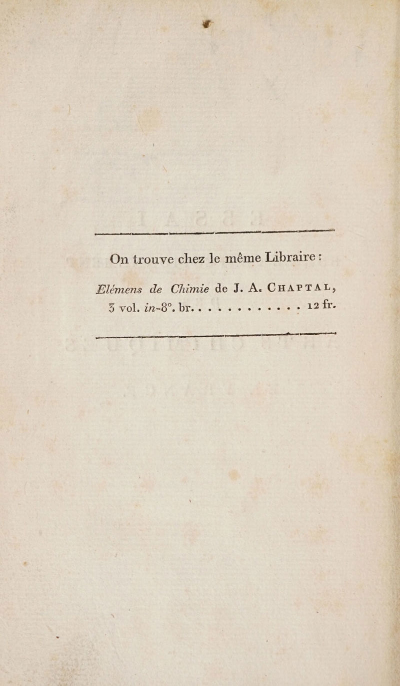 reel snnnrennnnes ts fn On trouve chez le même Libraire : Elémens de Chimie de J. À. CHAPTAL, 5 vol. PAR e SON 6) 0:66 ©. re 7078 12 fr. em mseeteane-u Et tre-cmmenpesnen panerreonrerntéffenerens RPEERREEEEEE ESS