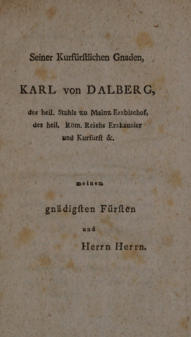 0 Ih MU; N Seiner Rurfürftlichen Gnaden, bus Alf I ' KARL von DALBERG, des heil. Stuhls zu Mainz Erzbischof, des heil, Röm. Reichs Erzkanzler er A f und Kurfürft &amp;. 7 meinem ' gnädigften ‚Fürften ? ; 5 ‚ Herrn Herrn,