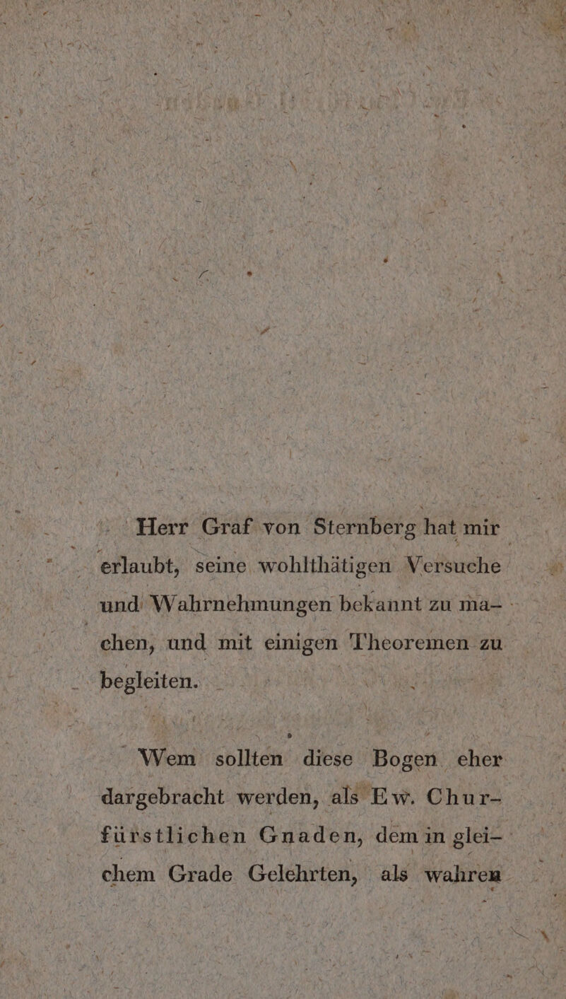 ’ erlaubt, seine wohlthätigen Versuche chen, und mit einigen T'heoremen zu | begleiten. MEER WU, Wem sollten dargebracht werden, als Ew. Chur- chem Grade Gelehrten, als wahren