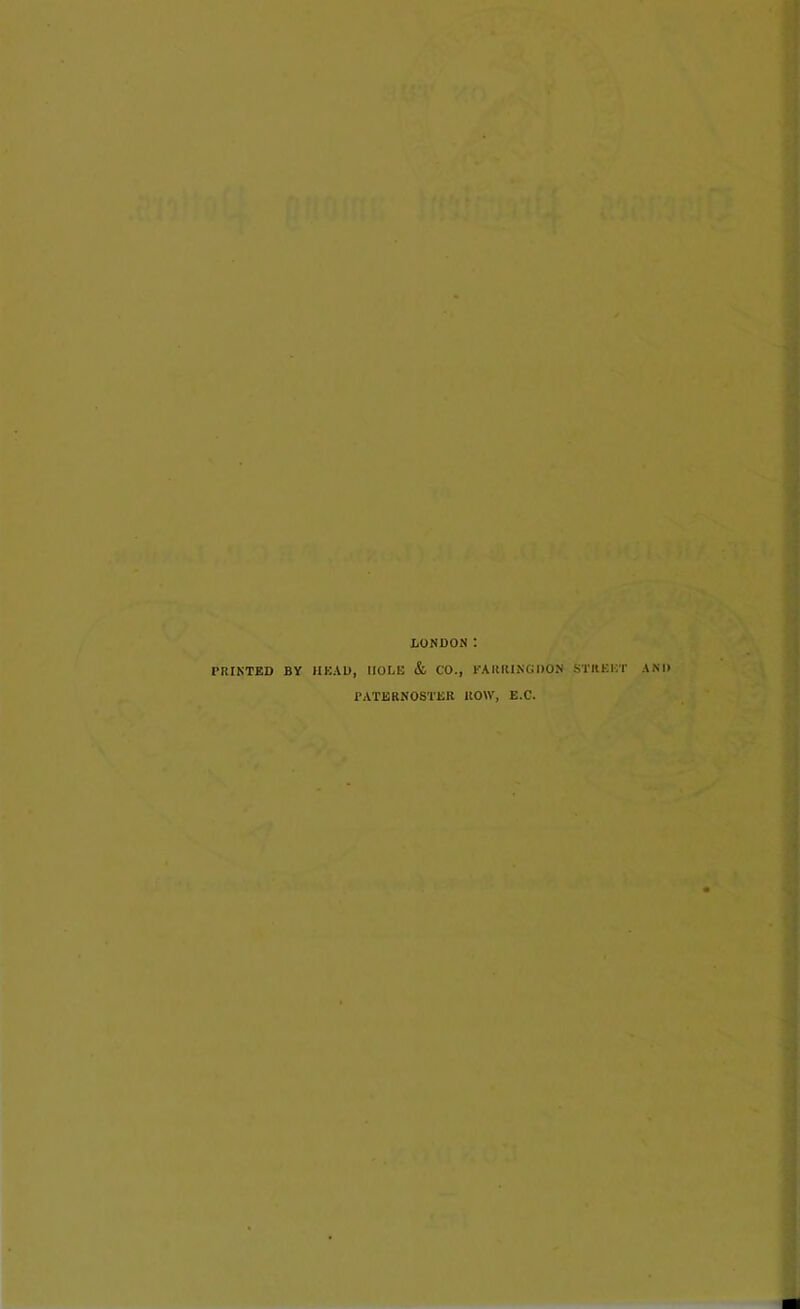 LONDON : PRINTED BY HEAD, HOLE & CO., EAR RING DON STREET PATERNOSTER ROW, E.C. AND