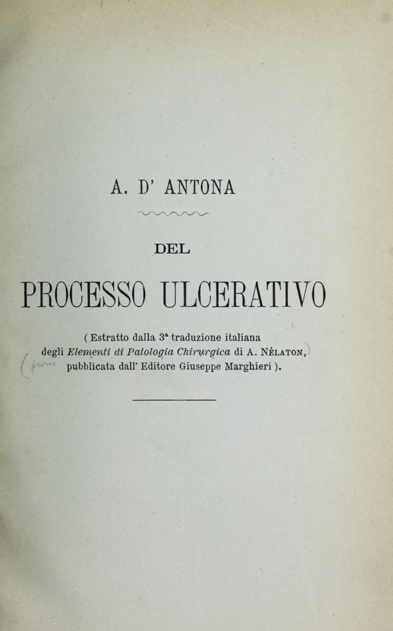 A. D’ ANTONA DEL PROCESSO ULCERATIVO ( Estratto dalla 3a traduzione italiana degli Elementi di Patologia Chirwgica di A. Nélaton, pubblicata dall’ Editore Giuseppe Marghieri ).