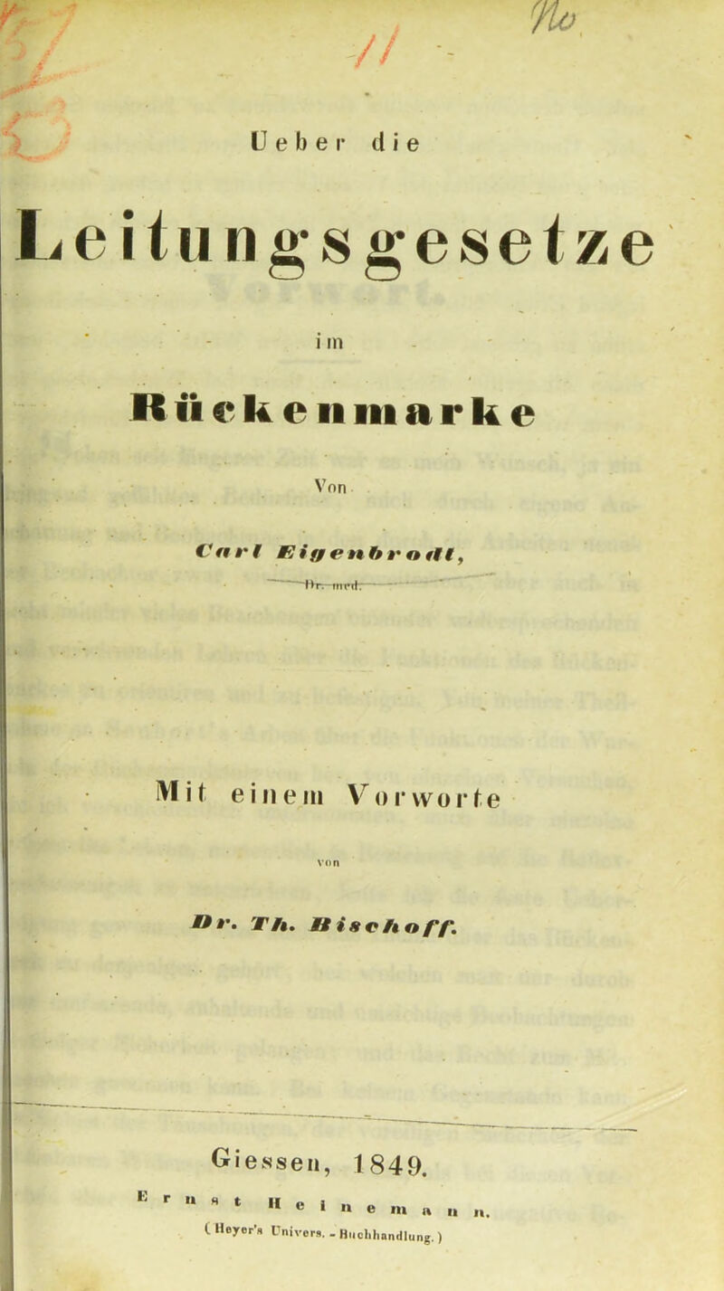 ¥ r Hebe r die Leitungsgesetze i in R iicke 11 marke Von Cnrt Eiffenbrot1t, • ~ Br. iiiimI; I . . * . Mit einem Vorworte von Dv. Th. H i so h off. Giessen, 1849. ^ 1 Meinem a C Heyer’s Dnivers. - Buchhandlung.)