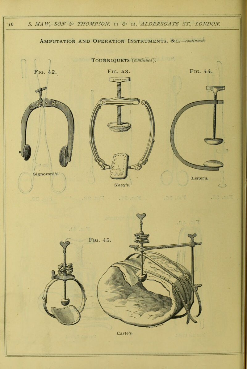 Amputation and Operation Instruments, S^c.—continued.- \ Fig. 42. Tourniquets \co>itlmiedy. Fig. 43. Fig. 44. Signoroni’s. Lister’s. Skey’s Carte’s^ I