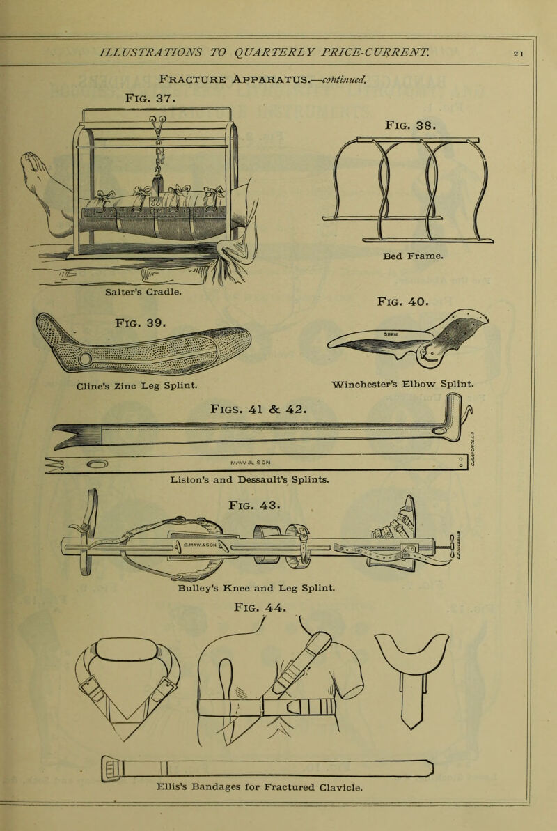 Fracture Apparatus.—continued. Fig. 37. Fig. 38. Fig. 40. Bulley’s Knee and Leg Splint. Fig. 44. :i Ellis’s Bandages for Fractured Clavicle.