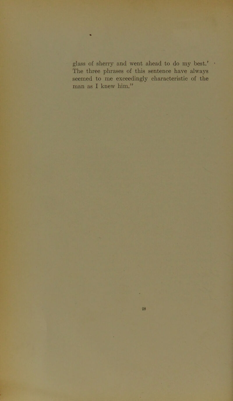 glass of sherry and went ahead to do my best.’ The three phrases of this sentence have always seemed to me exceedingly characteristic of the man as I knew him.”