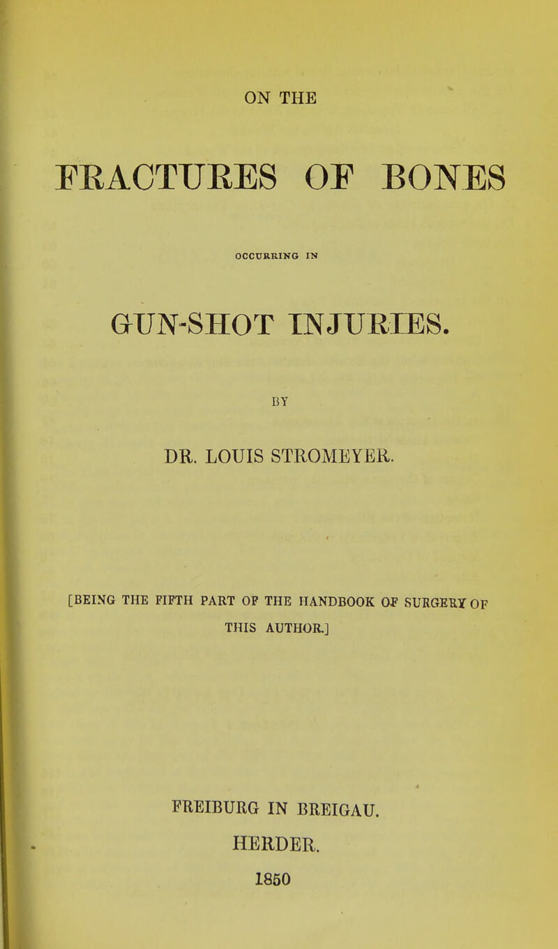 FRACTURES OF BONES OCCURRING IN GUN-SHOT INJURIES. BY DR. LOUIS STROMEYER. [BEING THE FIFTH PART OF THE HANDBOOK OF SURGERY OF THIS AUTHOR.] FREIBURG IN BREIGAU. HERDER. 1850