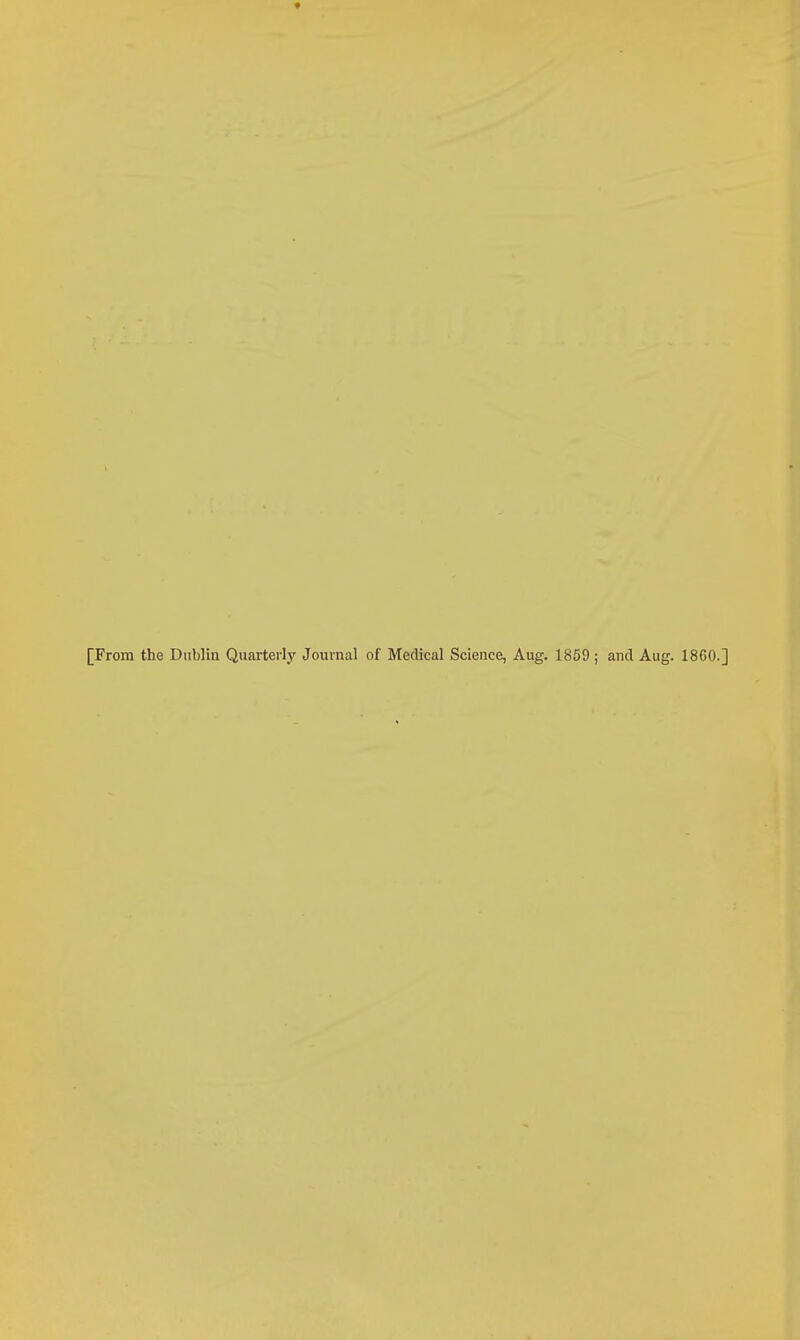 [From the Dublin Quarterly Journal of Medical Science, Aug. 1869 ; and Aug. I860.]