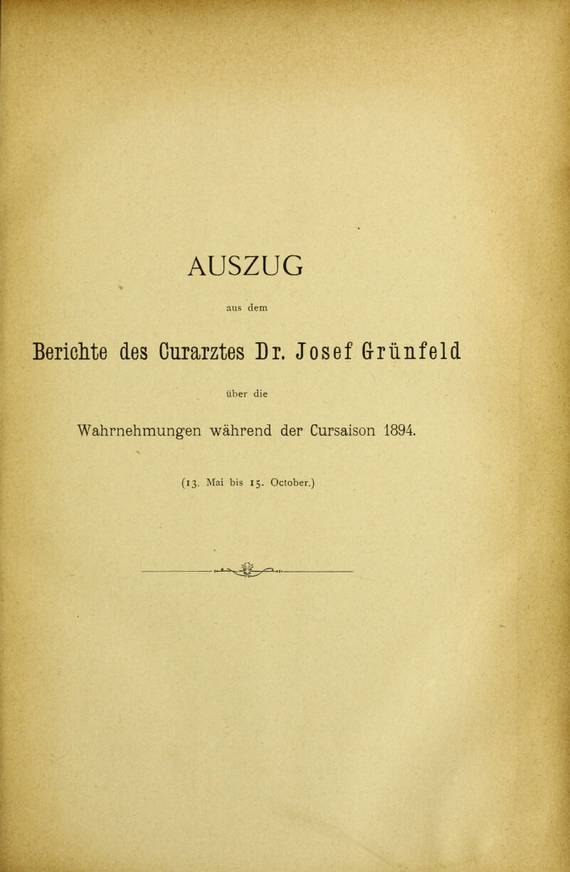 AUSZUG ♦ aus dem Berichte des Curarztes Dr. Josef G-riinfeld über die Wahrnehmungen während der Cursaison 1894. (13. Mai bis 15. October.)