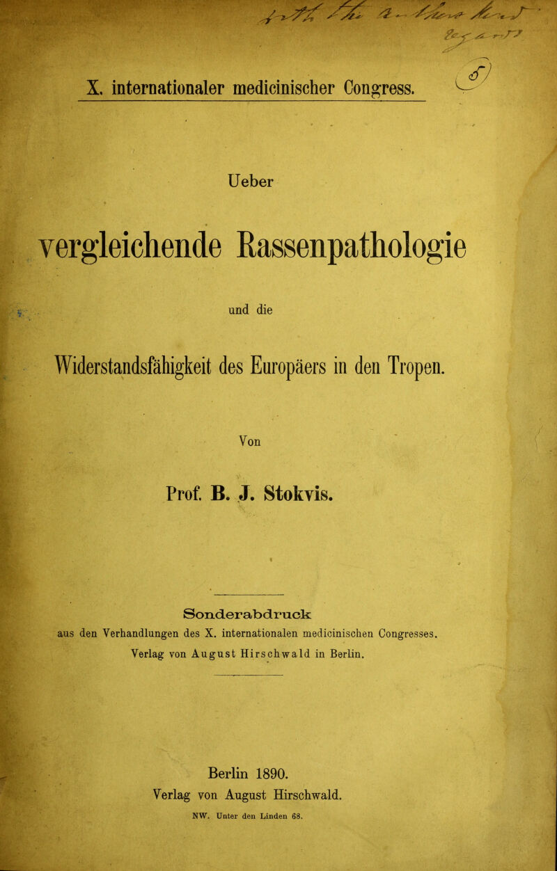 Ueber vergleichende RassenpatMogie und die Widerstandsfähigkeit des Europäers in den Tropen. Von Prof. B. J. Stokvis. Sonderabdruck: aus den Verhandlungen des X. internationalen medioinischen Congresses, Verlag von August Hirsohwald in Berlin. Berlin 1890. Verlag von August Hirschwald. NW. Unter den Linden 68.