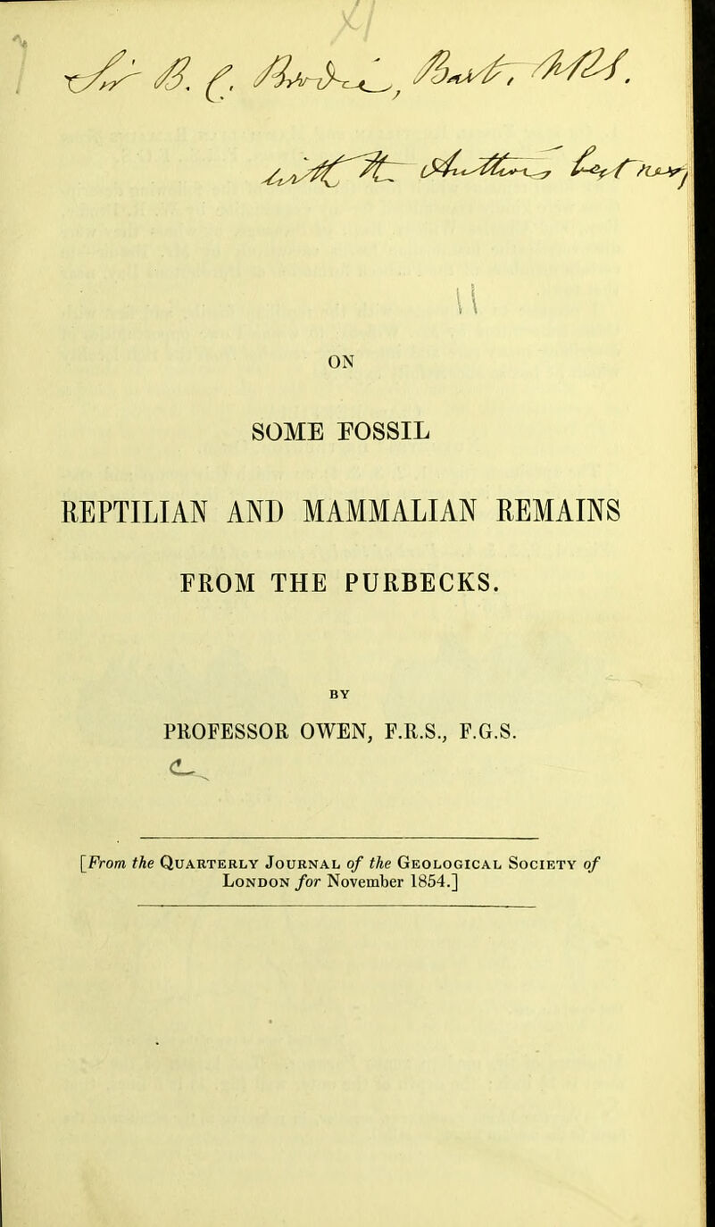 ^^^,^yt}^^'^^^ 6^^^!-^^^ ^^X^^U^J ON SOME POSSIL REPTILIAN AND MAMMALIAN REMAINS FROM THE PURBECKS. BY PUOFESSOR OWEN, F.R.S., F.G.S. [PVoffi the Quarterly Journal of the Geological Society of London for November 1854.]