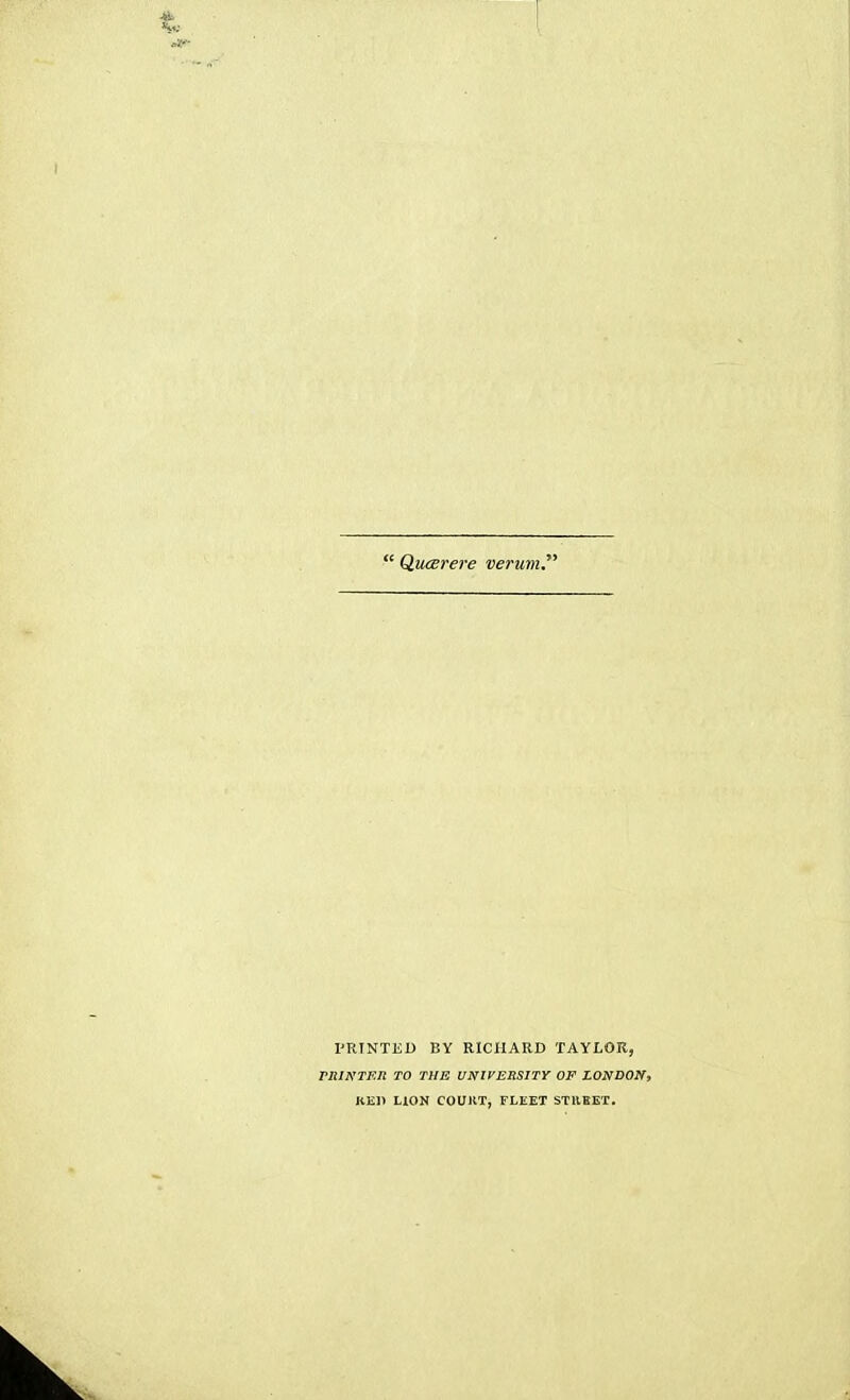  Qucerere veruin.^' l-RTNTEB BY RICHARD TAYLOR, PRINTER TO THE UNIVERSITY OF LONDON, KEl) LION COUKT, FLEET STIVSET.