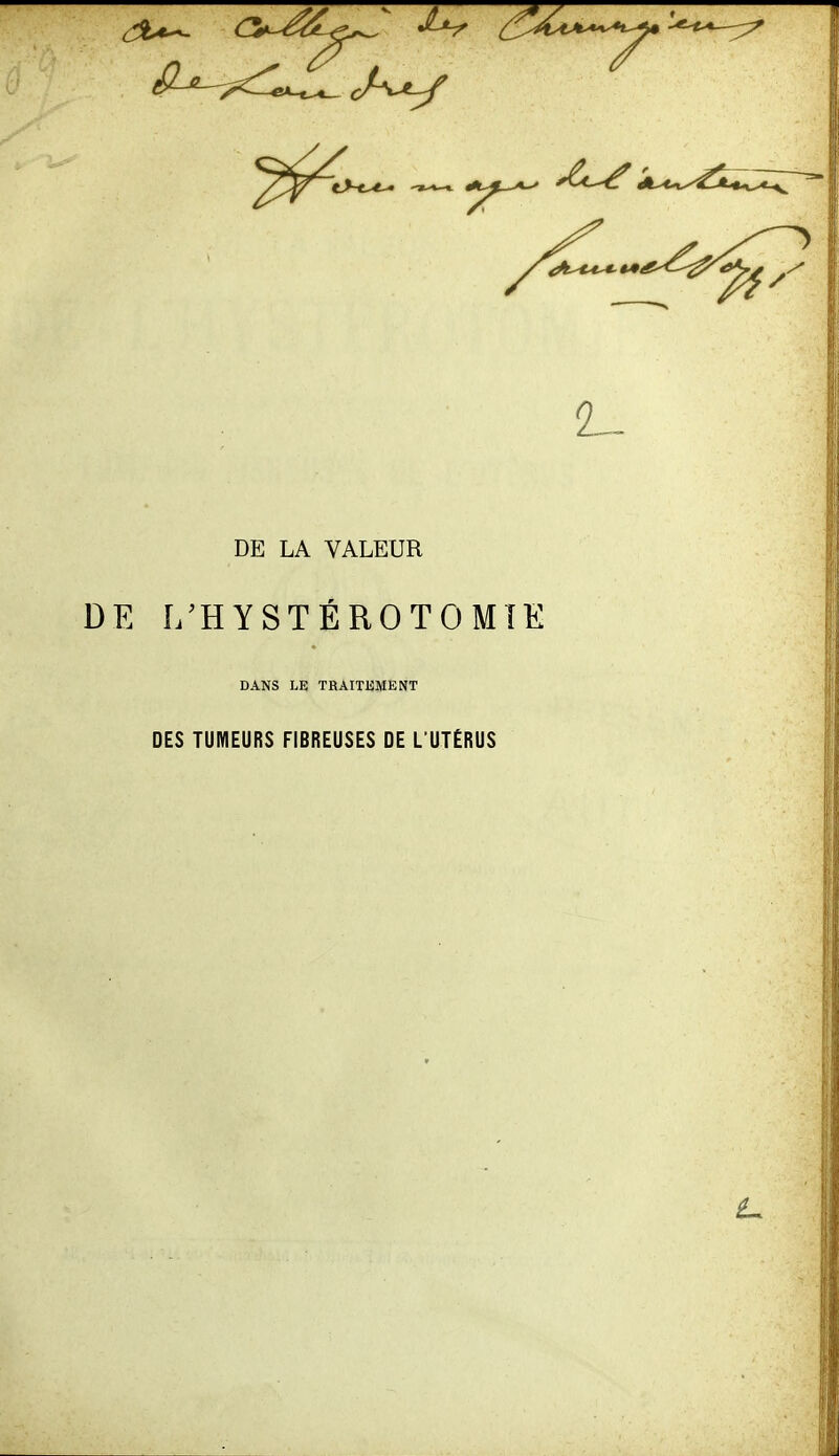 DE LA VALEUR DE Î/HYSTÉROTOMÎE DANS LE TRAITliJIENT DES TUMEURS FIBREUSES DE L'UTËRUS