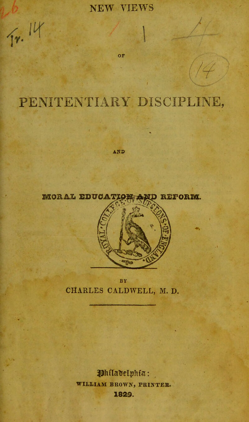 NEW VIEWS OF PENITENTIARY DISCIPLINE, AMD BY CHARLES CALDWELL, M. D. WILLIAM BBOWN, FRINTEB. 1829.