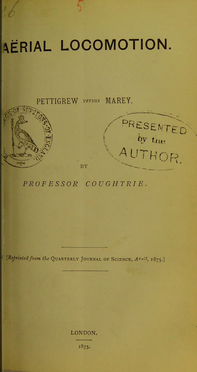 ftERIAL LOCOMOTION PETTIGREW ve^sns MAREY. ■s*>7 / BY PROFESSOR COUGHTRIE. {Reprintedfrom the Quarterly Journal of Science, A^y'<l, 1875.] LONDON.