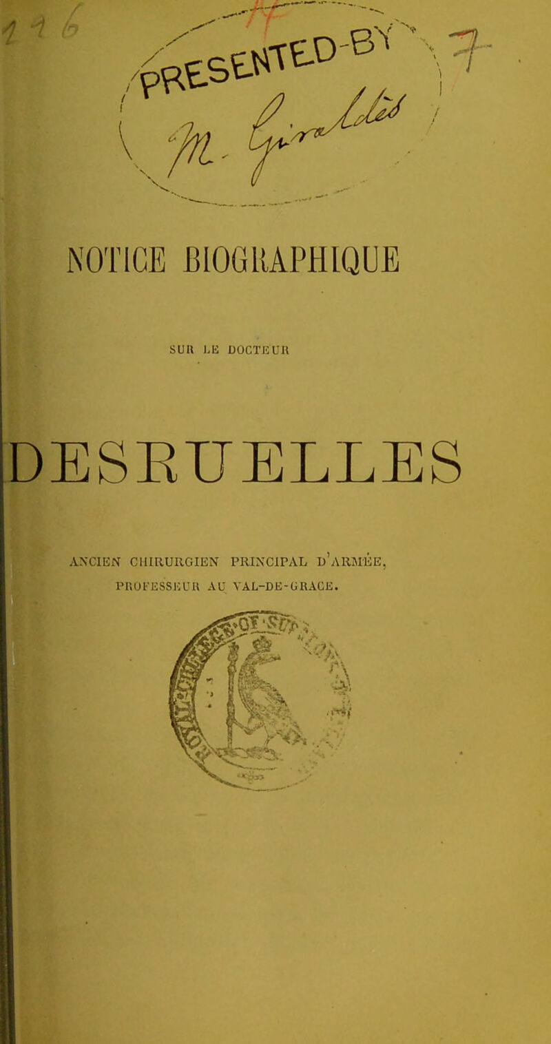 NOTICE BIOGRAPHIQUE SUIl LE DOCTEUn DESEUELLES ANCIEN CHIRURGIEN PRINCIPAL I) ARMEE, PROl'ESSICUU AU VAL-DE-URACE.