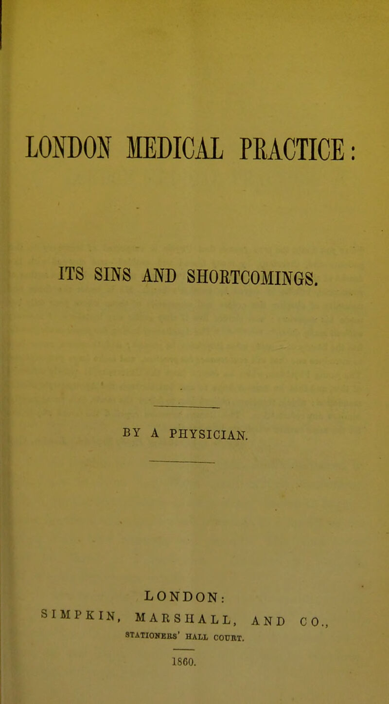 ITS SINS AND SHOETCOMINGS. BY A PHYSICIAN. LONDON: SIMPKIN. MARSHALL. AND CO., STATIONEES' HALL COUKT. 1860.