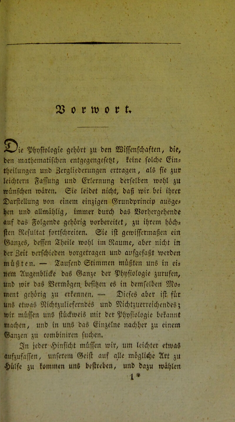 ie ^i^pfiologtc geijört y\x fcctt S33{ffenfd[)rtffett ^ bte^ bcn matl)ematifcl)en entgcgengefe^t/ feine fold)e ßin* tl^cilungen unb 3erglieberungen ertragen, ol§ fte jiit! Ieid;tern Söffting «nb Erlernung berfelben tt)of)I ju n)imfd)en waren, ©ie leibet nid)t, baf vr>ir bei il^rec 2r)arfteIIung bon einem einzigen ©runbprinci^) ausge* ^en unb allmdl;(ig, immer bntä) bö§ SSört)ergeI)enbe öuf ba6 Jolgcnbe ge{}ürtg vorbereitet, ju ii)rem l;6d)i ftcn 9iefu(tat fortfd)reiten. @{e ifl gewiffcrmafen eirt ®anje6, bcjfen 2i)eiic tt)oi)I im SRaume, ober mä)t in bcr Seit eerfcbiebcn vorgetragen unb aufgefaßt iverbert müf?tcn» — Saufenb (Stimmen mußten un6 in eu Item 'J(ugenb(irfe ba6 ®anjc ber ^t)i)ftologie ^urufen^ itnb xoit ha$ S?erm6gen beft^en cö in bemfelben 9)?os ment gcl)6rig crfennen. — AÖicfe§ abct ijl füc ün§ ctn?a§ Sfiidfjtjuliefernbce unb 9'lici)tÄUerretcf)enbe6; toit mftffen ün§ |!ü(fmeig mit ber ^()t;fto(ogic bcfannt tnadjen, unb in un6 ba6 einzelne nod)I;cr ju einem ©anjen ju combinircn fucl)en. jeber .^infid)t mftffen »ir, um leidster (tm$ fluf^ufaffen, unfetem ®eifi auf alle m6gli<{;c TCtt 5U ^)u(fe ju fommen unö beftreben, unb baju whl)Un 1*