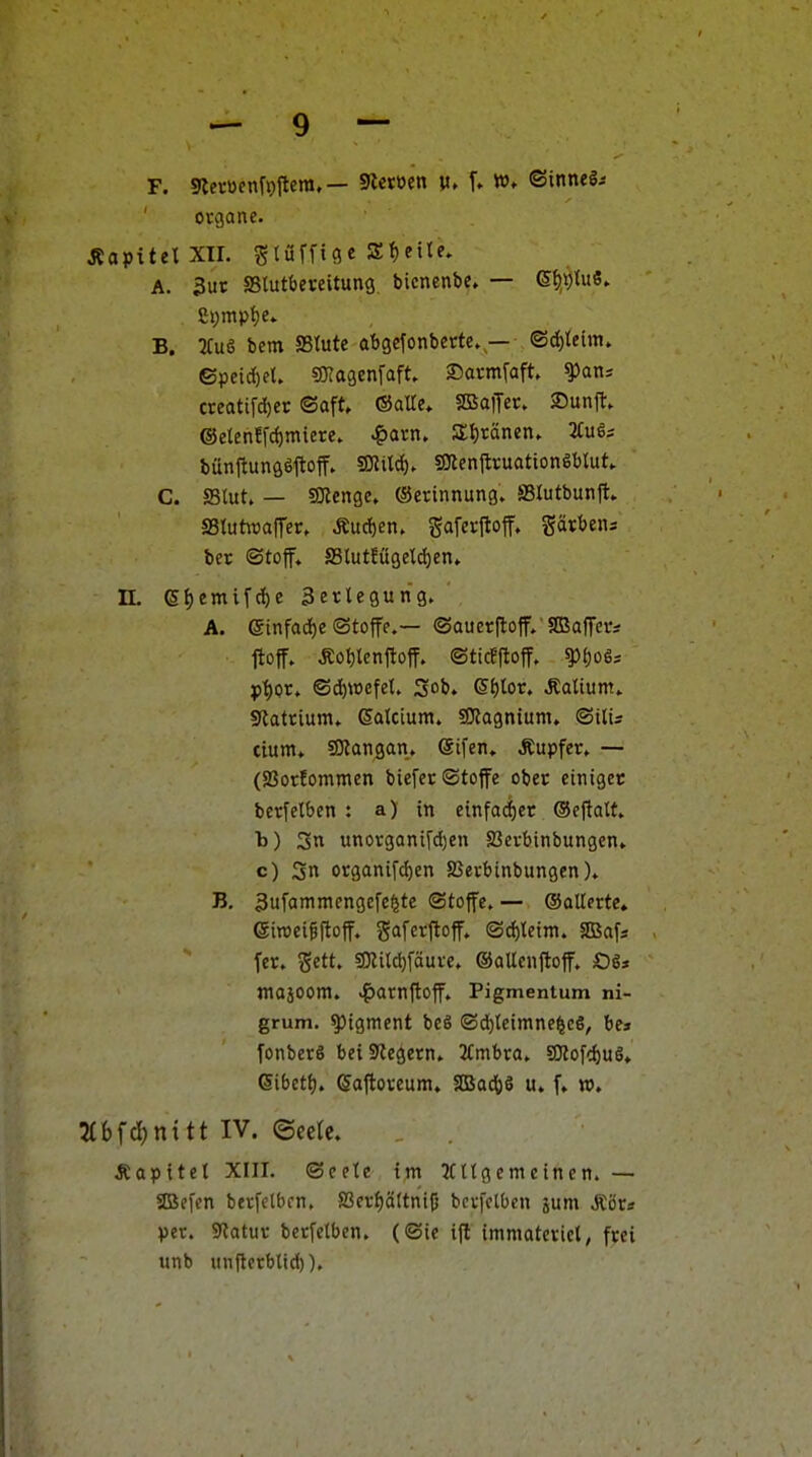 F. giecüenfpflera.— Sietocn v, f» ©inneS-- Organe. Äapitel XII. ^iü^ic^t Z^eiU. A. 3ur aSluttjeveitung bicnenbe» — 6f^t)(u6, Si)mpt)e» B. 2Cu6 bem SStute at)gefonbette. — ©c[)teim. ©peicl)el. gJJagenfaft Sarmfaft. ^an^ creati[d)et (Saft, (Salle, SSaiJet. Sunft, ®etenffc{)miete, .^arn, Sl)ränen, 2fuS; bünjtungöftoff, 50?Urf), SKentlruationSbtut, C. asiut. — Spenge. (Serinnung. SBIutbunji, SStuüuaffer, Äuc!)en, gaferfloff. gärbens ber ©toff, a3lutfügelc[)en, n. 6^)emifcf)e äetlegung. A. (5infad)e ©toffe.— ©auerftoff. SOSaffcfi ftoff, Äot)lenfloff. ©ticf-floff. ^(joß; pt)Ot. ©d)Wefel. 3ob. e^lor. Valium, Slatrium, (Salcium. SKagnium. ©itU tium, SKangan. Sifen, Äupfer, — (Sßorfommen biefer©toffe ober einiget berfelben : a) in ctnfarf)ec ©ejtalt» b) 3n unorganifd)en 23crbinbungen, c) Sn organij'd)en SJerbinbungen). B, 3ufammengc[e^te ©toffe. — ©atlerte» (StTOcigftoff. gafcrftoff. ©^letm. SBafs fer. ^ett ?!Kild)fäure» ©aUenjloff. Oßs JTIOäOOm. ^arnfloff. Pigmentum ni- grum. Pigment beS ©d^teimne^eS, be» fonberS bei Siegern» 2tmbra. SJJofc^uS, Sibeti;. Safloreum. SBadöS u. f, n?. 2CbfcI)nitt IV. ©ecte. Äapitet XIII. ©ecle im 2Cttgemctnen. — SBefcn berfetbrn, S3crf)ä(tni|j bcrfctben jum Äör« per. Sfatur berfelben, (©tc ifl immatevict, frei unb unjtcrblid)).