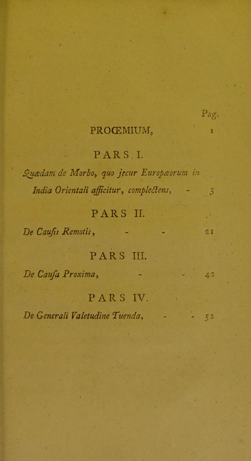 PROCEMIUM, PARS.L ^adam de Morbo, quo jpcur Europaorum India Orientali afficitur, compleElens, PARS 11. De Caujts Remotis, PARS III. De Caufa Proxima^ PARS IV. De Generali Valetudine Tuenda,