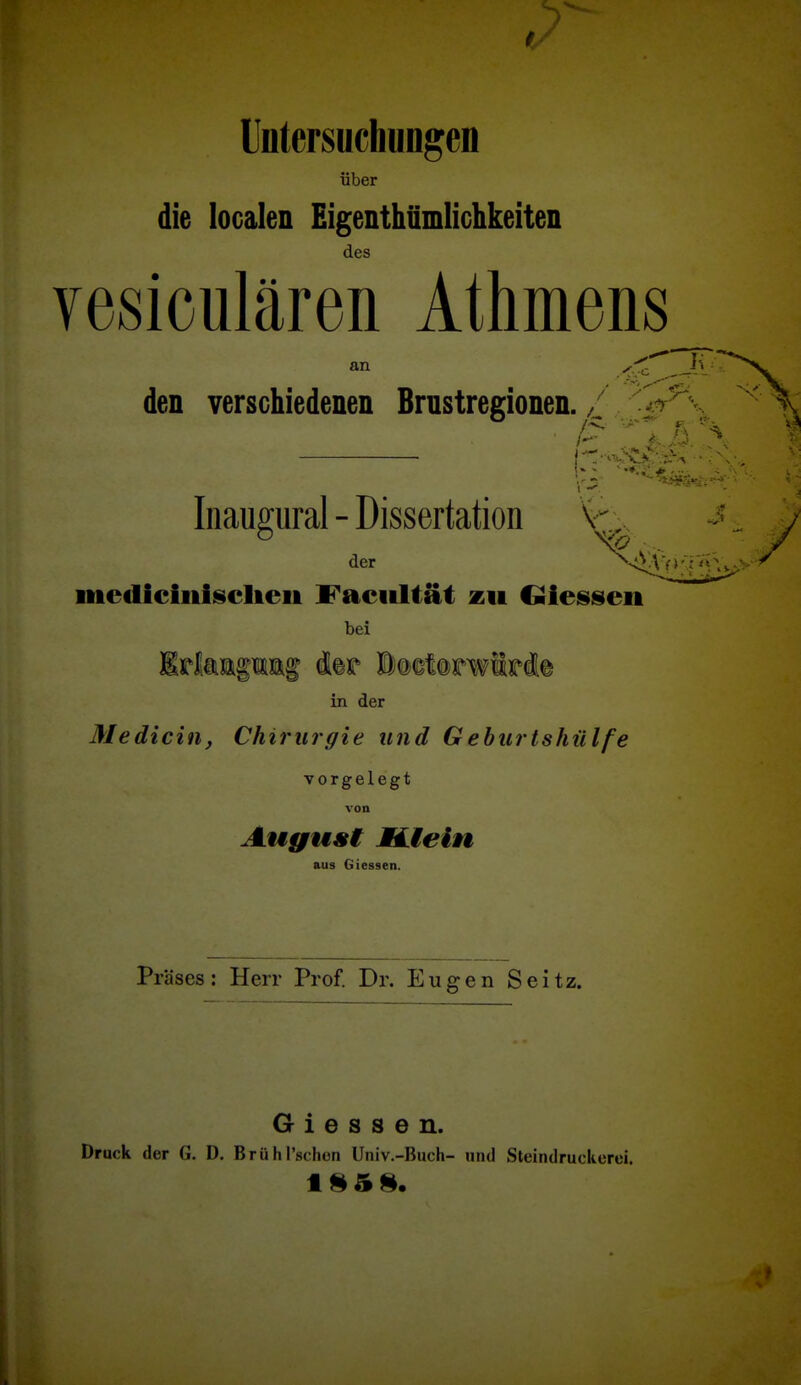 Untersuchungen über die localen Eigenthümlichkeiten des yesiculären Athmens den verschiedenen Brustregionen.4^ Inaugiiral - Dissertation der ^<VVV*'r mediciiiisclieii Faciiltät zu Oieisiseii bei in der Medicin, Chirurgie und Geburtshiilfe vorgelegt von August Miein aus Glessen. Präses: Herr Prof. Dr. Eugen Seitz. G i e s s e n. Druck der G. D. Brühl'schen Univ.-Buch- und Steindruckerei.