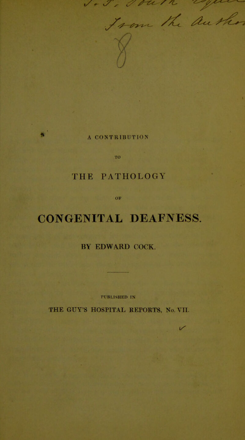 ' A CONTRIBUTION TO THE PATHOLOGY OF CONGENITAL DEAFNESS. BY EDWARD COCK. PUBLISHED IN