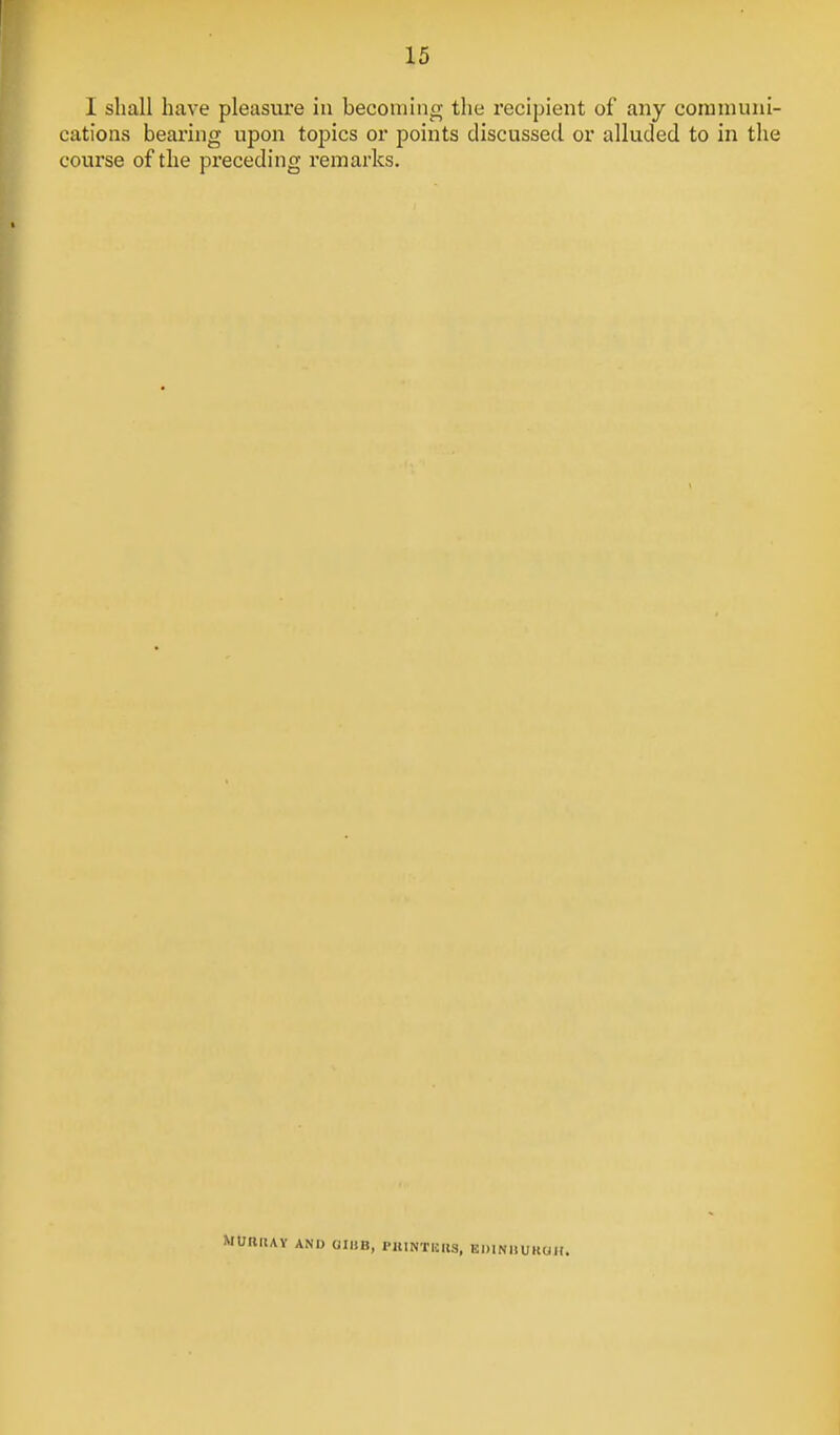 I shall have pleasure in becoming the recipient of any corannmi- cations bearing upon to^^ics or points discussed or alluded to in the course of the preceding I'emarks. MUKIUY AND OIUB, PllINTKIlS, BDINIIUKOH.