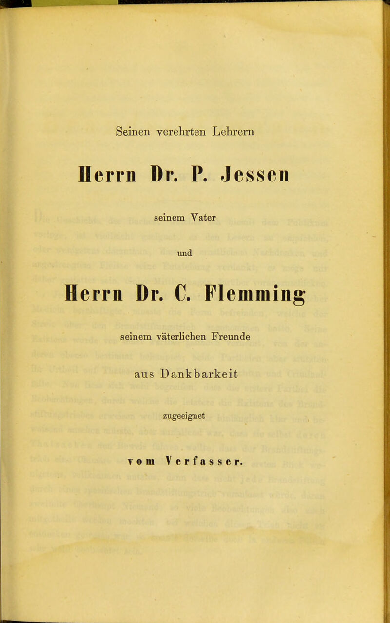 Seinen verehrten Lehrern Herrn Dr. P. Jessen seinem Vater und Herrn Dr. C. Flemming seinem väterlichen Freunde aus Dankbarkeit zugeeignet vom Verfasser.