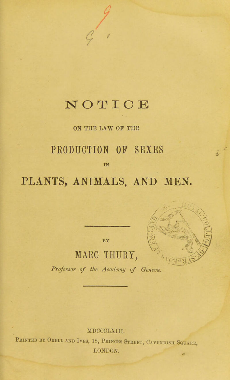 ON THE LAW OP THE PEODUCTION OF SEXES ^ IN PLANTS, ANIMALS, AND MEN. 1::, in MARC THURY, ' ^l^^ Professor of (he Academy of Geneva. MDCCCLXIII. Pkinxed by Odell and Ives, 18, PumcEs Stueet, Cavendisu Squake, LONDON.