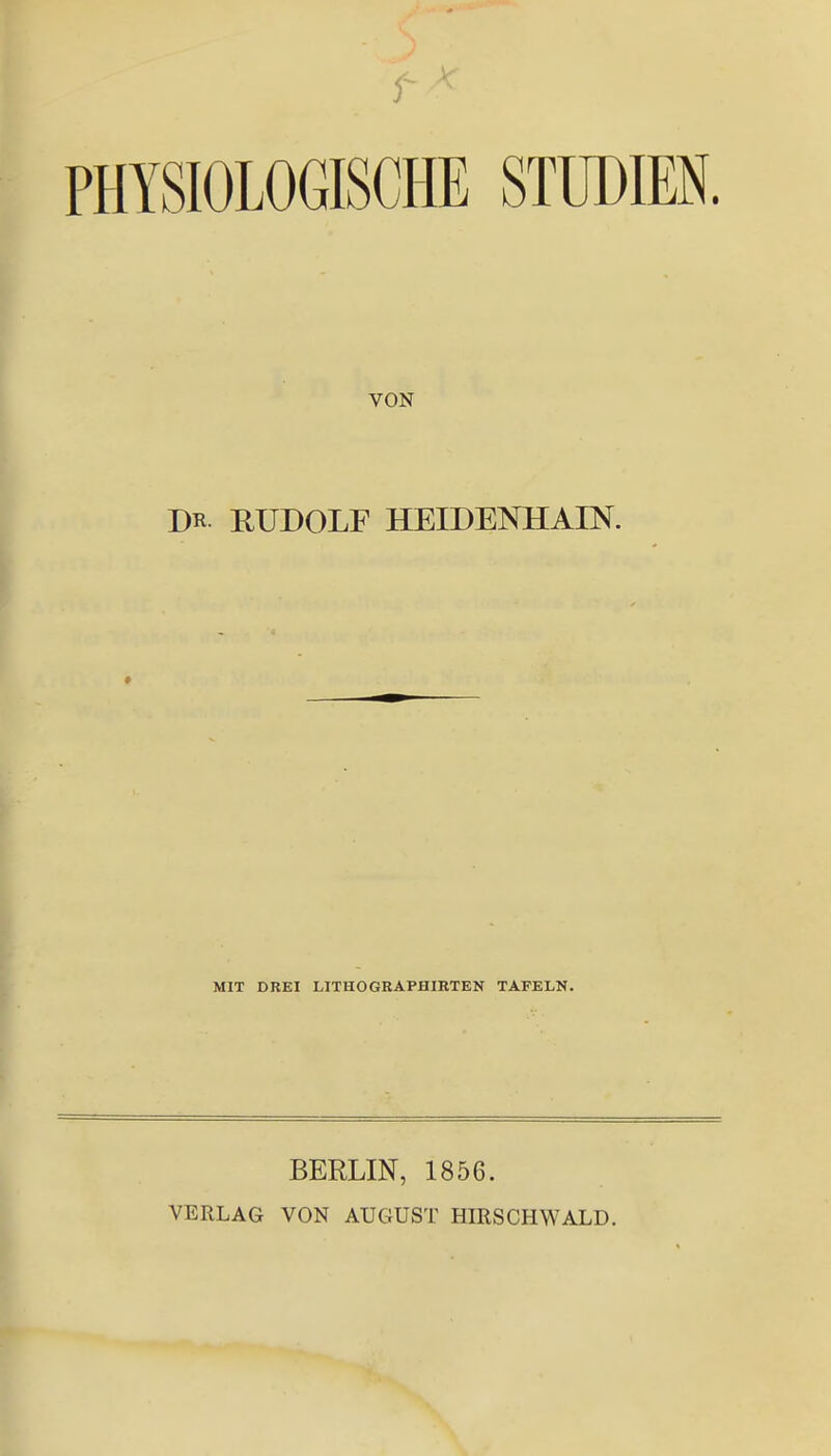 PHYSIOLOGISCHE STUDIEN. VON m RUDOLF HEIDENHAIN. * MIT DREI LITHOGRAPHIRTEN TAFELN. BERLIN, 1856. VERLAG VON AUGUST HIRSCHWALD.