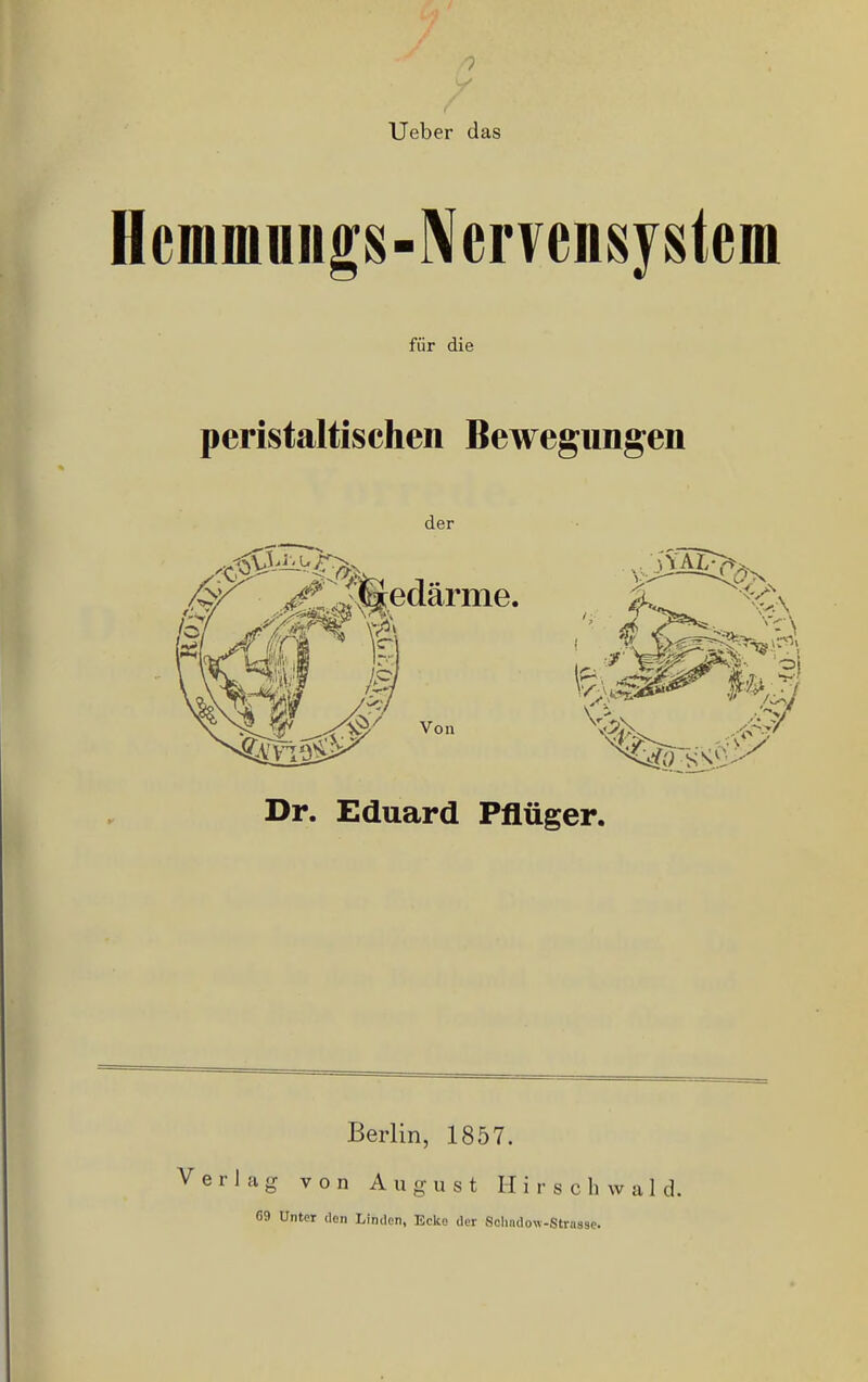 V Ueber das Hcmmuiigs-lXervensystem für die peristaltischen Bewegungen der Dr. Eduard Pflüger Berlin, 1857. Hg von August H i r s c h w a 1 d. 69 Unter den Linden, Ecke der Solindow-Strasse.