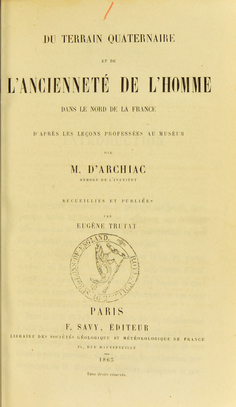 / DU TERRAIN QUATERNAIRE ET DE L'ANCIENNETÉ DE L'HOMME DANS LE NOHO 1)K LA FRANCK Il Al'hÊS LES LEÇONS l'IiOFESSRES VU iMUSÉI^.M M. D'ARCHIAC M KSI 1111 K n K l.'l N STlTr r Il K C U y. I I. I. I K s K T I' IJ I! I. I É K S l'A 11 KUIIRM'; TRI l'AT PARIS F. SAVV. ÉlMTI'dH LIIIRAIIIK DES SliriKlÉs li Ko MKi I y IM; ET MÉTKIIHOI.OfilOUE I. E F 11 \ N C E ^ ï i. Il I K 11 \ I ti:k ici 1.1. k I X (i -, T0ll«i (ll iHls lV'Si*| ViV.