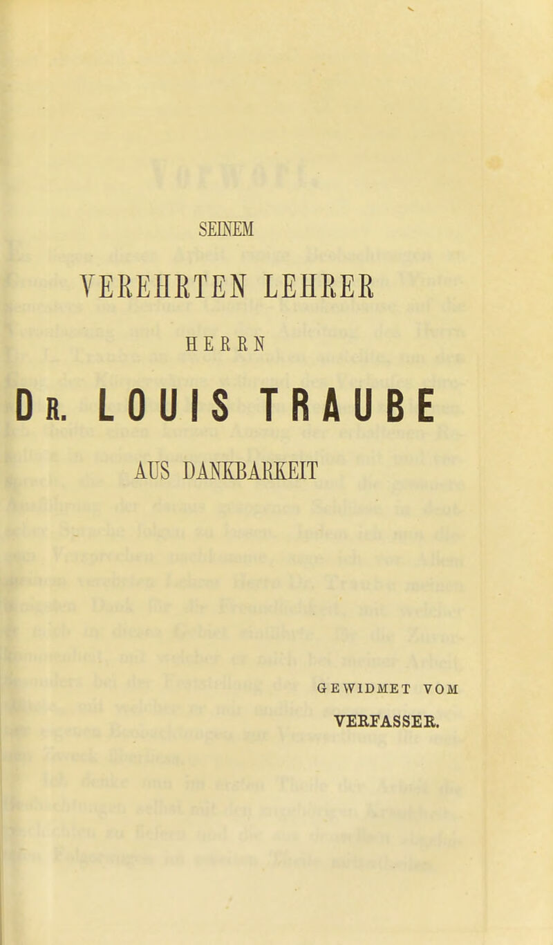 SEMEM VEREHRTEN LEHRER HERRN LOUIS TRAUBE AUS DAMBARKEIT GEWIDMET VOM VERFASSEE.