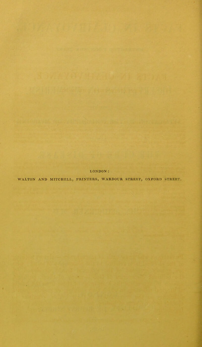 LONDON : WALTON AND MITCHELL, PRINTERS, WARDOUR STREET, OXFORD STREET.
