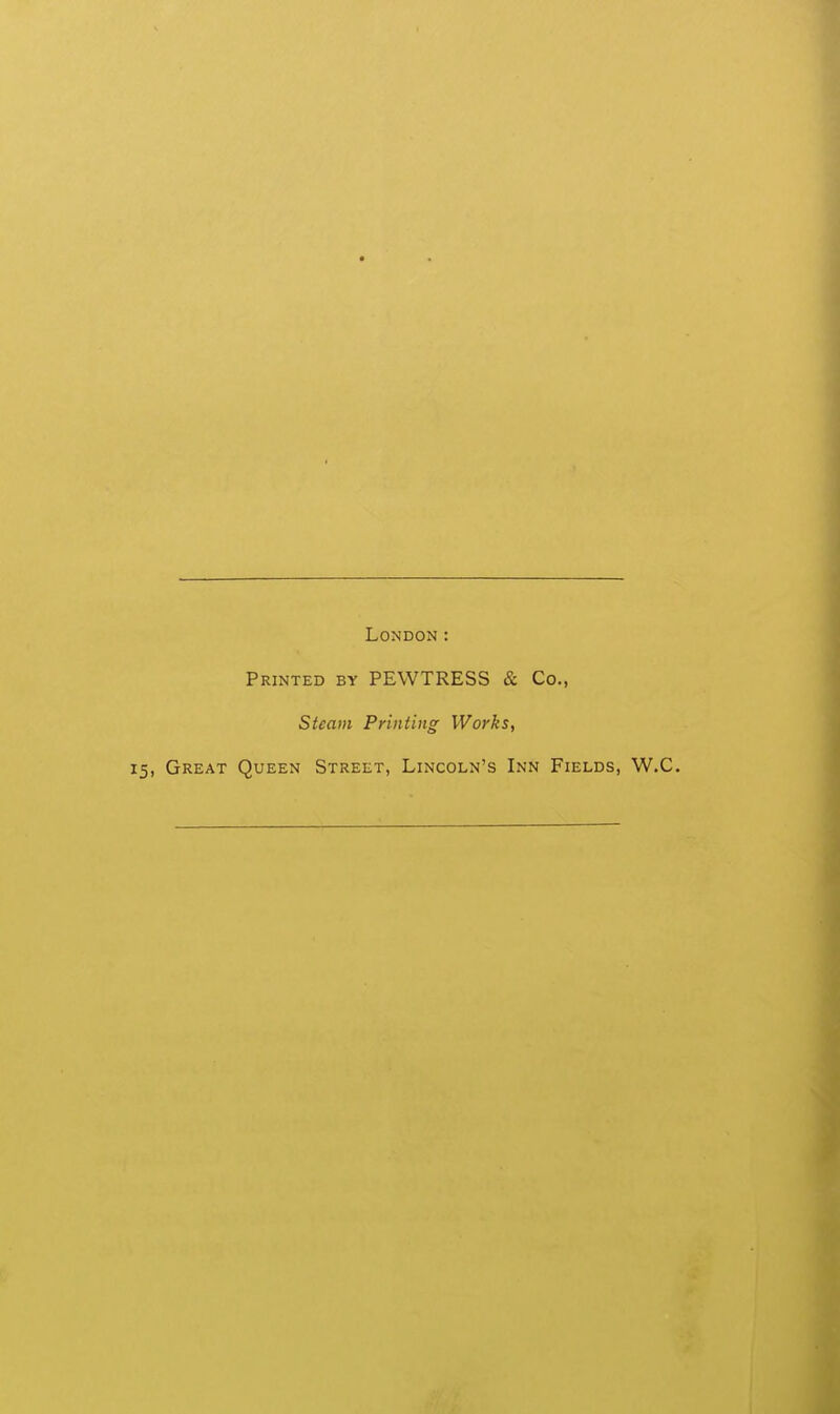 London: Printed by PEWTRESS & Co., Steam Printing Works, 15, Great Queen Street, Lincoln's Inn Fields, W.C.