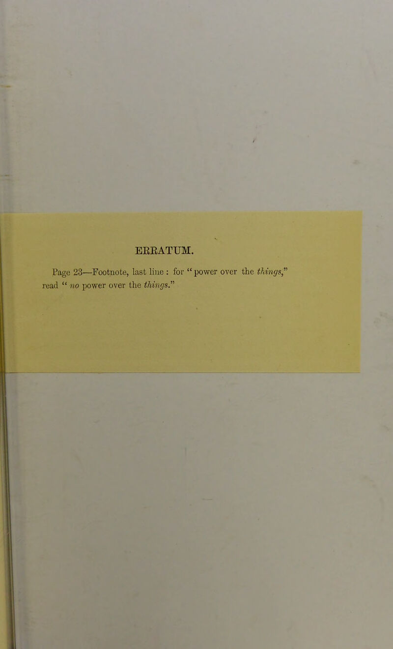 EEEATUM. Page 23—Footnote, last line : for  power over the tkijigs, read  no power over the things.