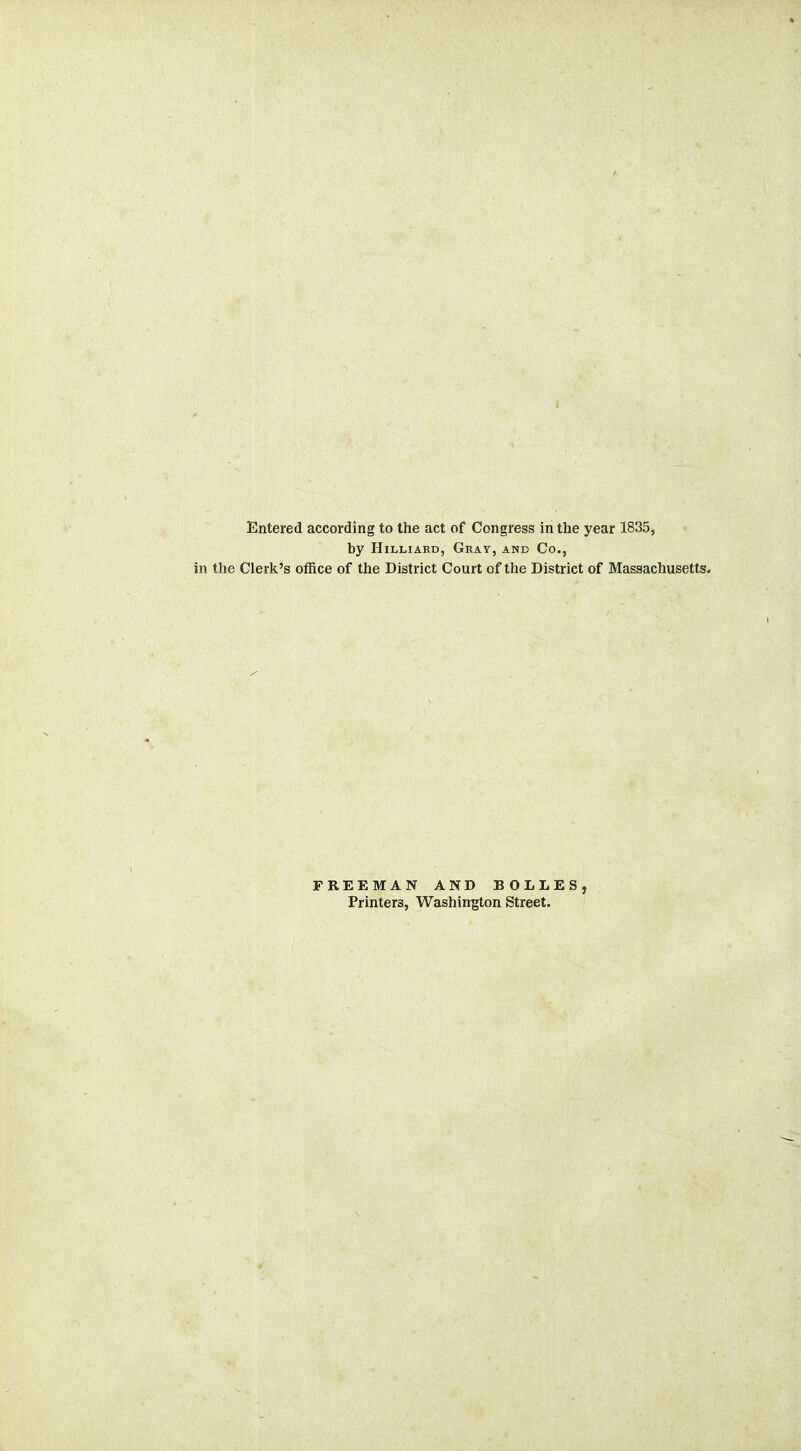 Entered according to the act of Congress in the year 1835, by Hilliard, Gray, and Co., in the Clerk's office of the District Court of the District of Massachusetts. FREEMAN AND BOLLES, Printers, Washington Street.