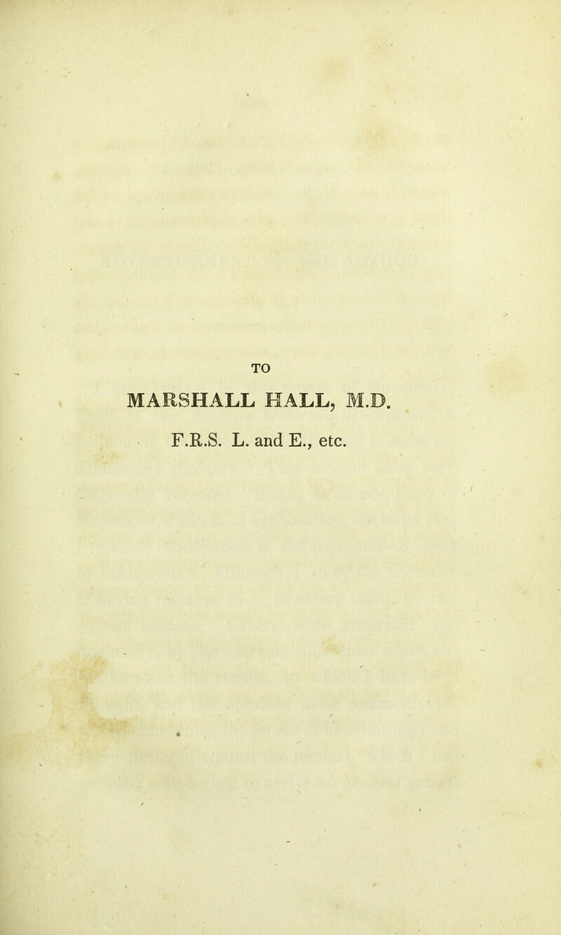 TO MARSHALL HALL, M F.R.S. L. and E., etc.