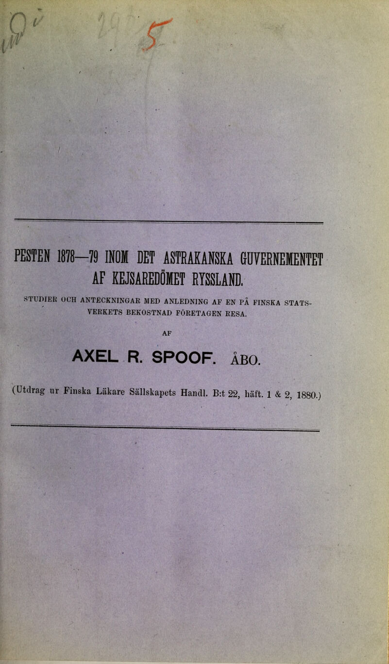 PESTEN 1878-79 INOM DET ASTRAKANSKA &OVERNEMENTET AF KEJSAREDÖMET RYSSLAND. STUDIER OCH ANTECKNINGAE MED ANLEDNING AF EN PÅ FINSKA STATS- VERKETS BEKOSTNAD FÖRETAGEN RESA. AF AXEL R. SPOOF. ÅBO.