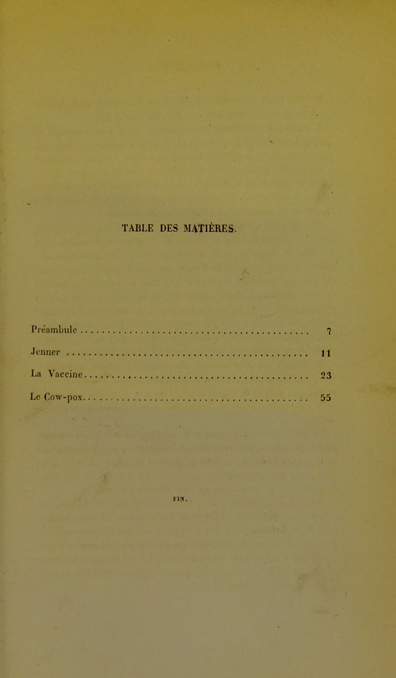 TABLE DES MATIÈRES. Préambule 7 Jcnner 11 La Vaccine 23 Le Cow-pox 55