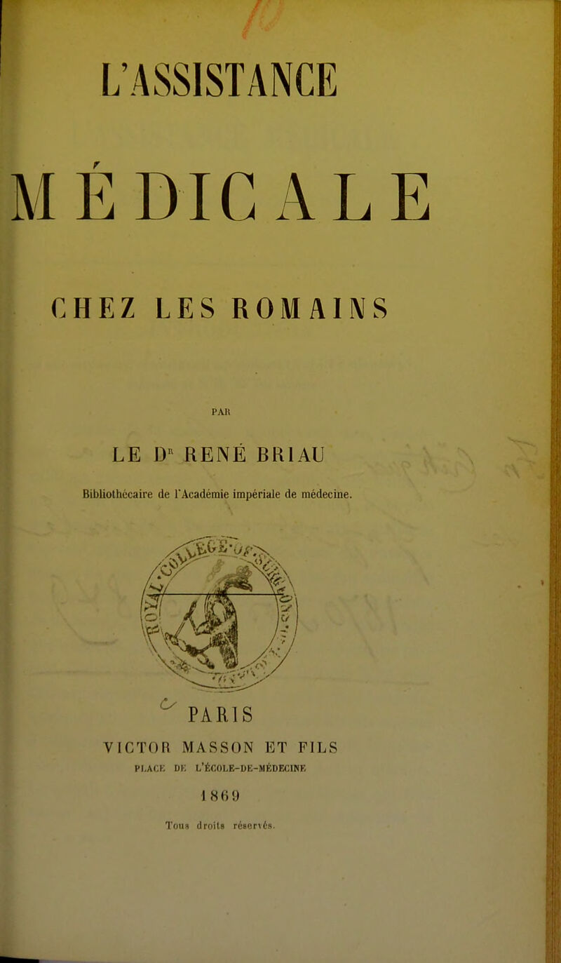 MÉDICALE CHEZ LES ROMAINS PAU LE D'' RENÉ BRIAU Bibliothécaire de l'Académie impériale de médecine. VICTOR MARSON ET FILS PLACK DK L'ÉCOLE-DE-MKDECINF. 1869 Tous droits réservés.