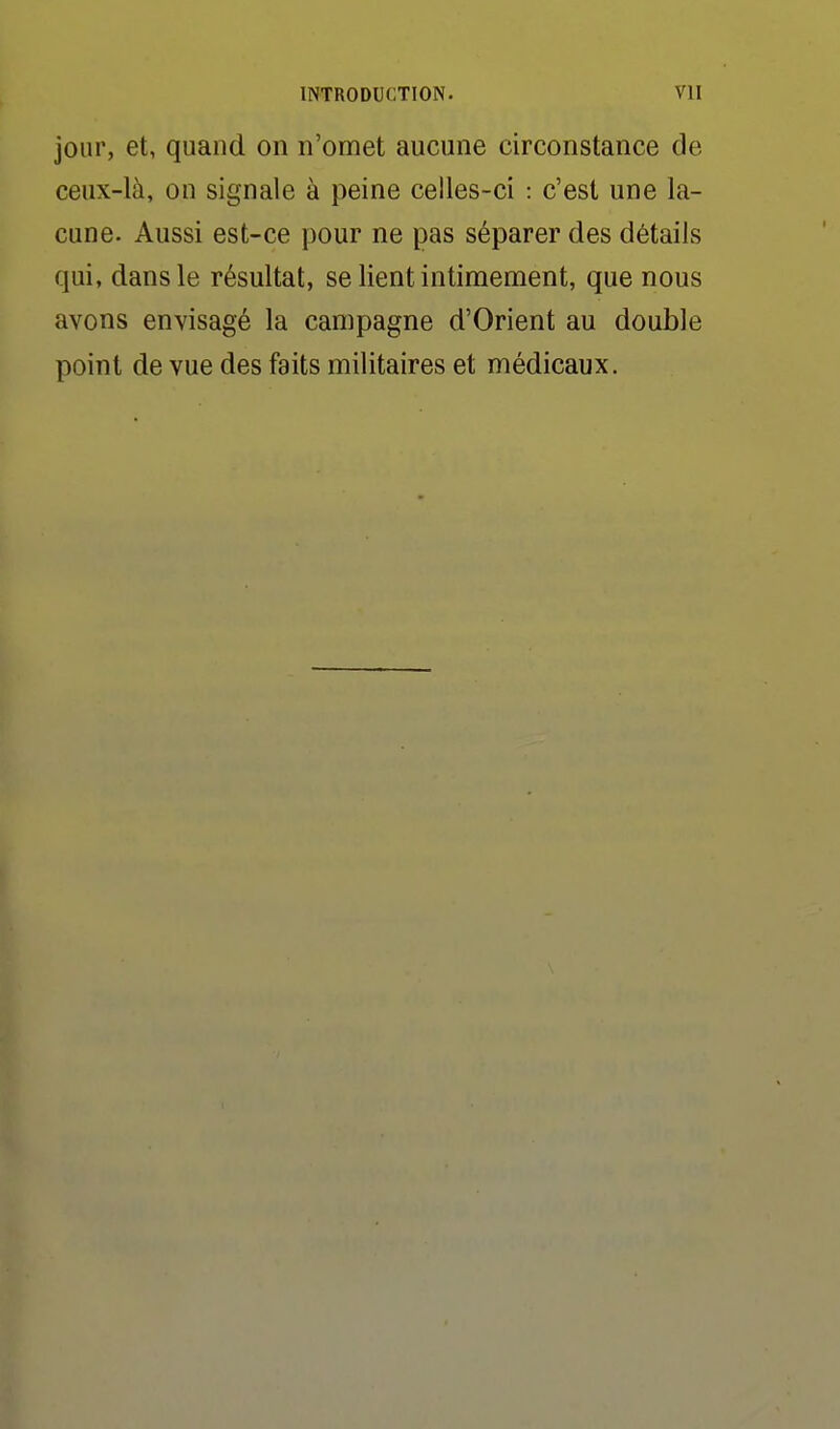 jour, et, quand on n'omet aucune circonstance de ceux-là, on signale à peine celles-ci : c'est une la- cune. Aussi est-ce pour ne pas séparer des détails qui, dans le résultat, se lient intimement, que nous avons envisagé la campagne d'Orient au double point de vue des faits militaires et médicaux.