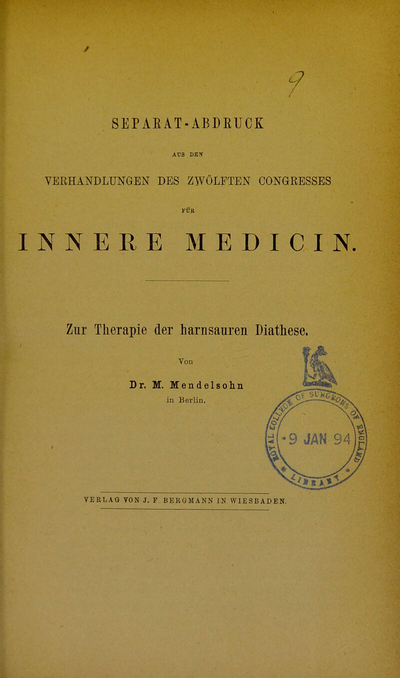 SEPAEAT-ABDRUCK AUS DEN VERHANDLUNGEN DES ZWÖLFTEN CONGRESSES FÜR INNERE MEDICIN. Zur Therapie der harn sauren Diathese. Von Dr. M. Mendelsohn in Berlin. VERLAG VON J. F BERGMANN IN WIESBADEN.