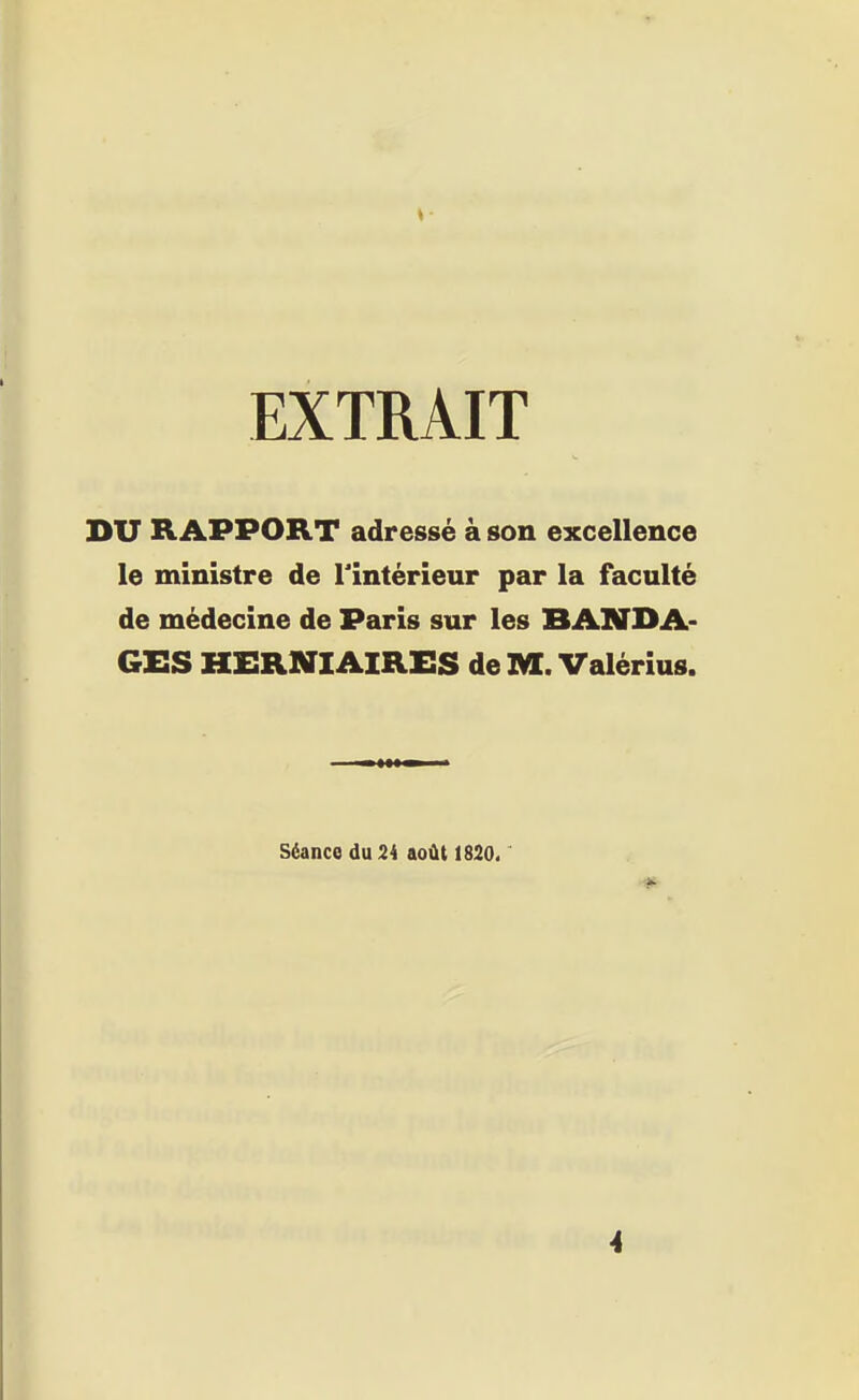 EXTRAIT DU RAPPORT adressé à son excellence le ministre de l'intérieur par la faculté de médecine de Paris sur les BANDA- GES HERNIAIRES de M. Valérius. Séance du 24 août 1820.