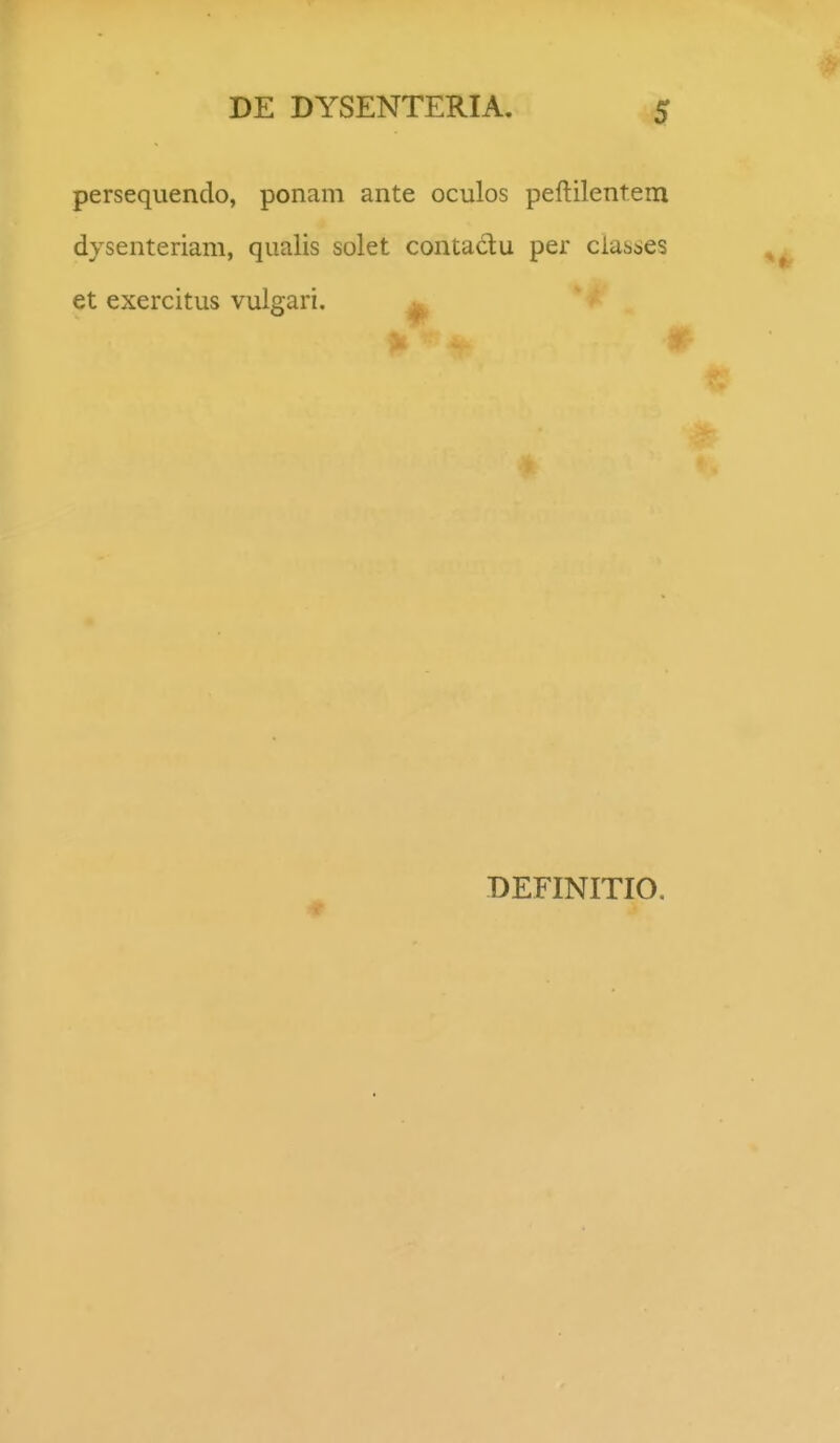persequendo, ponam ante oculos peftilentem dysenteriam, qualis solet contadu per ciasses et exercitus vulgari. ^ DEFINITIO,